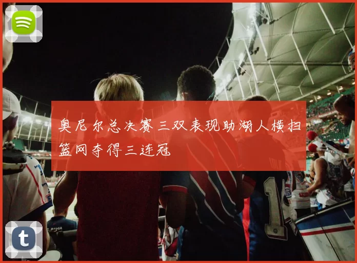 奥尼尔总决赛三双表现助湖人横扫篮网夺得三连冠