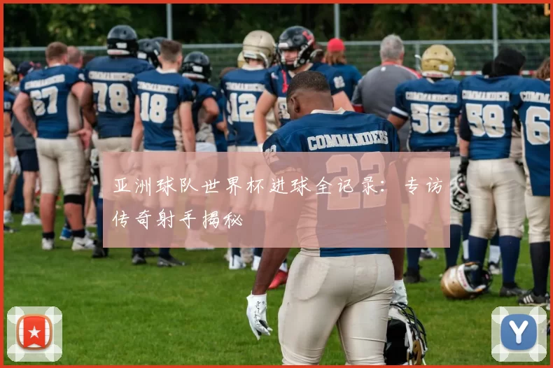亚洲球队世界杯进球全记录：专访传奇射手揭秘