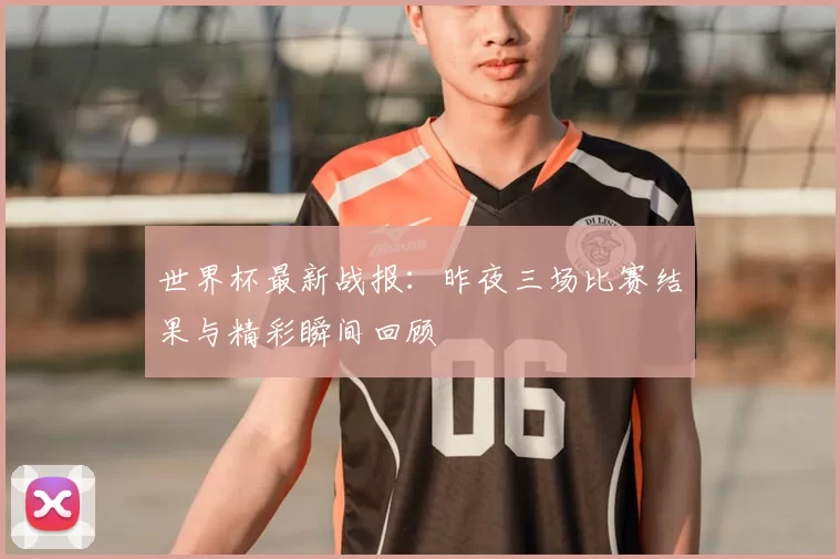 世界杯最新战报：昨夜三场比赛结果与精彩瞬间回顾