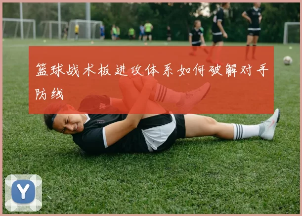 篮球战术板进攻体系如何破解对手防线
