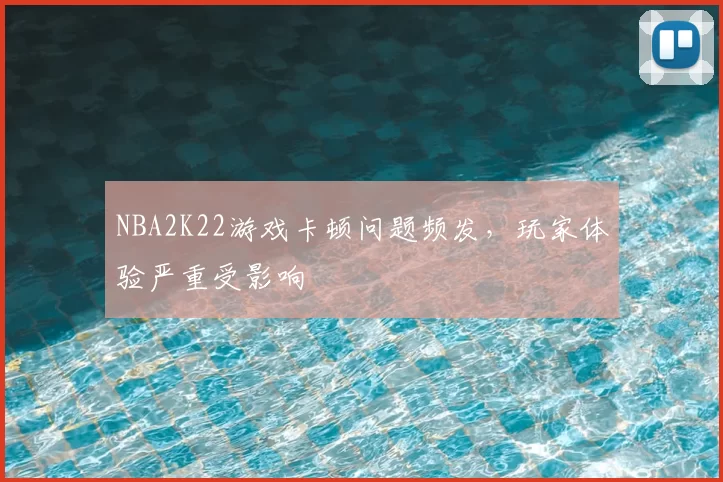 NBA2K22游戏卡顿问题频发,玩家体验严重受影响