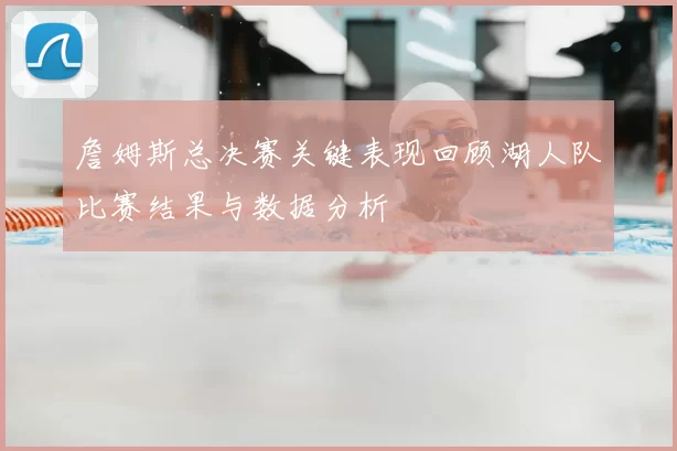 詹姆斯总决赛关键表现回顾湖人队比赛结果与数据分析
