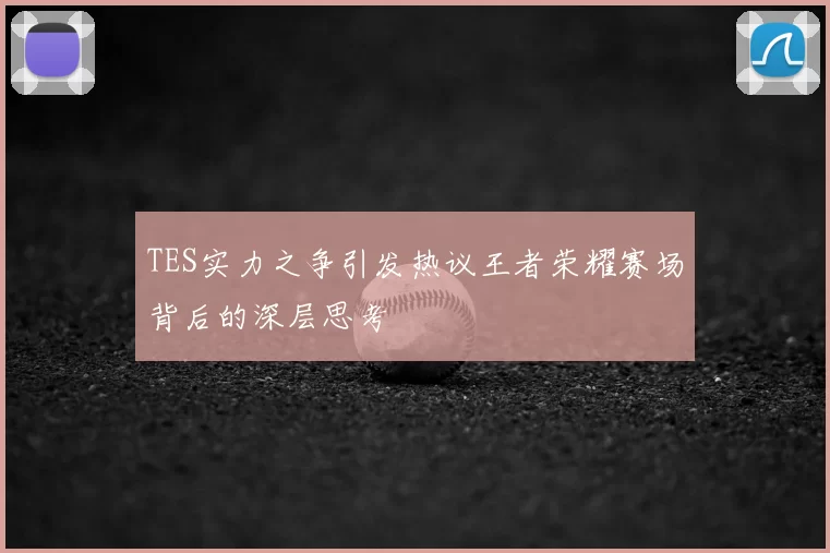 TES实力之争引发热议王者荣耀赛场背后的深层思考