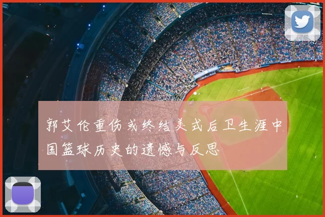 郭艾伦重伤或终结美式后卫生涯中国篮球历史的遗憾与反思