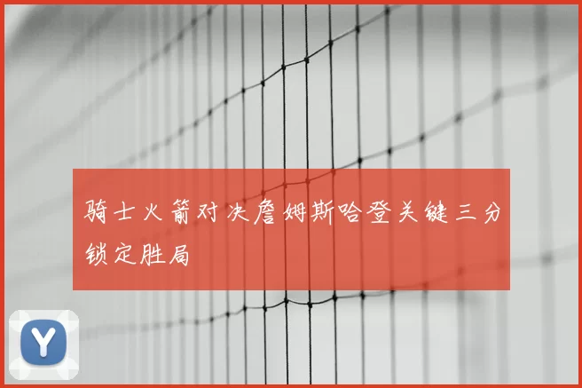 骑士火箭对决詹姆斯哈登关键三分锁定胜局