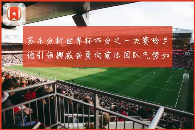 苏东分析世界杯四分之一决赛哈兰德引领挪威奋勇向前法国队气势如虹