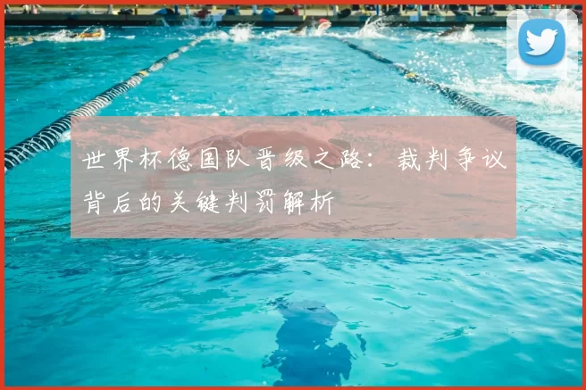 世界杯德国队晋级之路:裁判争议背后的关键判罚解析