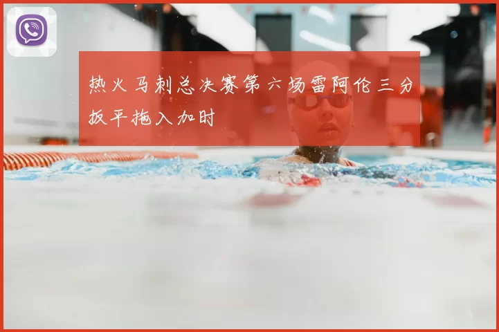 热火马刺总决赛第六场雷阿伦三分扳平拖入加时