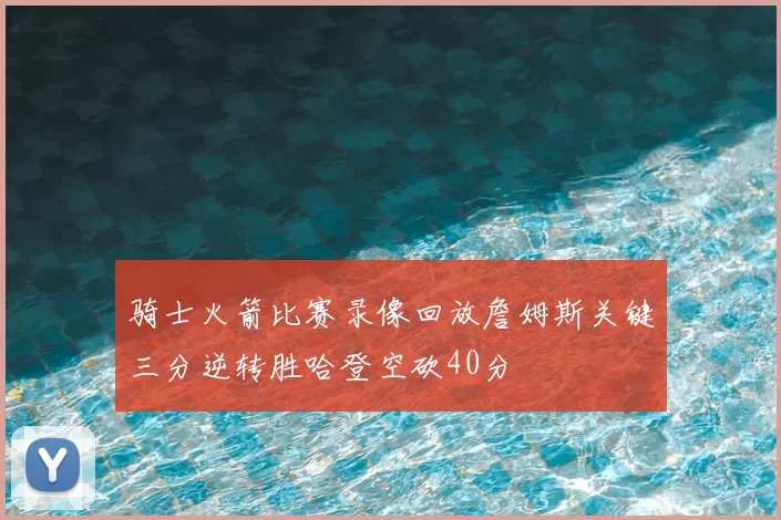 骑士火箭比赛录像回放詹姆斯关键三分逆转胜哈登空砍40分
