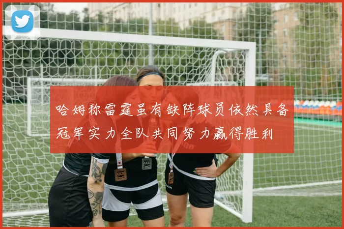 哈姆称雷霆虽有缺阵球员依然具备冠军实力全队共同努力赢得胜利