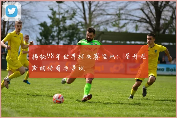 揭秘98年世界杯决赛场地:圣丹尼斯的传奇与争议