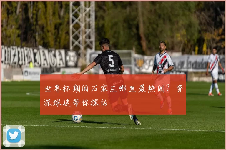 世界杯期间石家庄哪里最热闹?资深球迷带你探访
