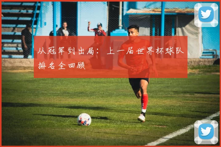 从冠军到出局:上一届世界杯球队排名全回顾