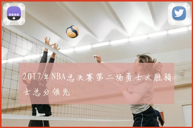2017年NBA总决赛第二场勇士大胜骑士总分领先