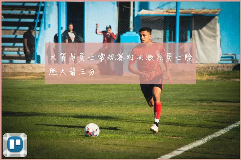 火箭与勇士常规赛对决激烈勇士险胜火箭三分