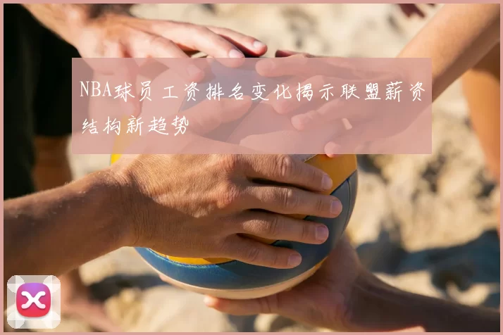 NBA球员工资排名变化揭示联盟薪资结构新趋势