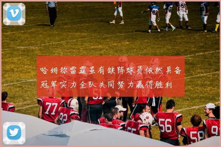 哈姆称雷霆虽有缺阵球员依然具备冠军实力全队共同努力赢得胜利