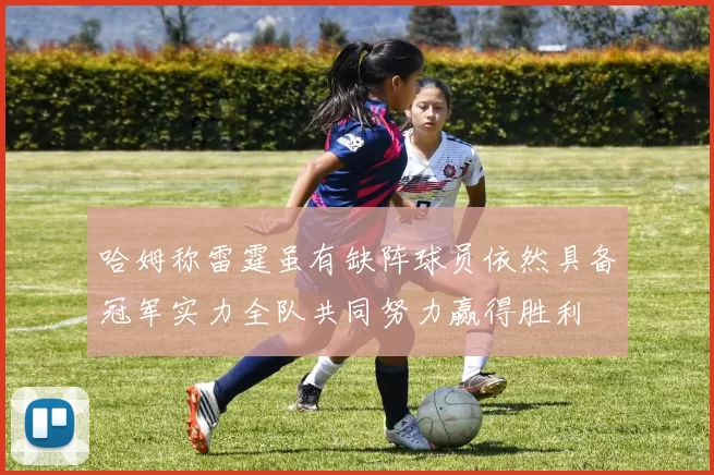 哈姆称雷霆虽有缺阵球员依然具备冠军实力全队共同努力赢得胜利