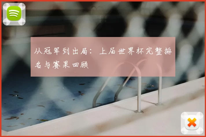 从冠军到出局：上届世界杯完整排名与赛果回顾