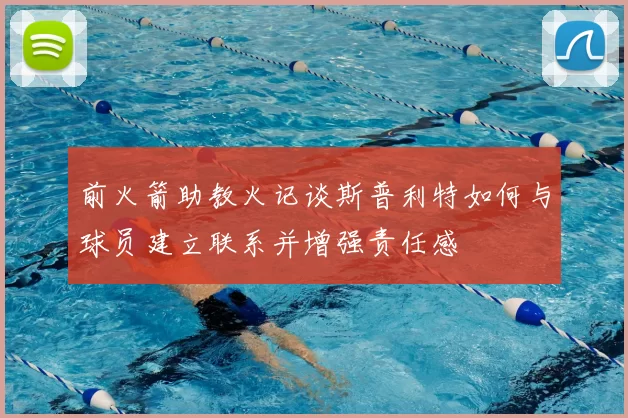 前火箭助教火记谈斯普利特如何与球员建立联系并增强责任感