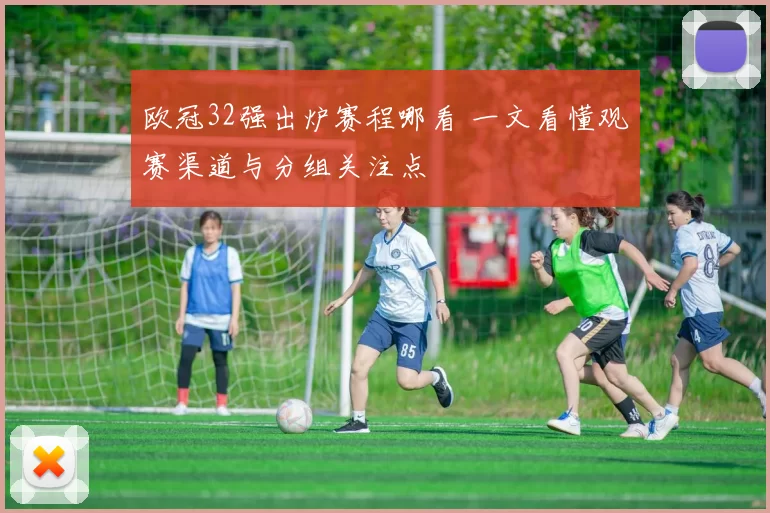 欧冠32强出炉赛程哪看 一文看懂观赛渠道与分组关注点