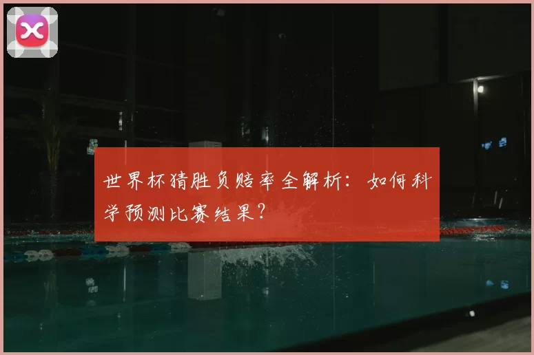 世界杯猜胜负赔率全解析:如何科学预测比赛结果?
