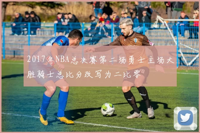 2017年NBA总决赛第二场勇士主场大胜骑士总比分改写为二比零