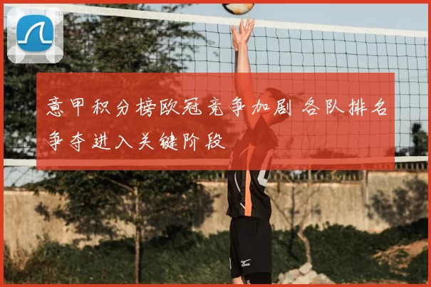 意甲积分榜欧冠竞争加剧 各队排名争夺进入关键阶段