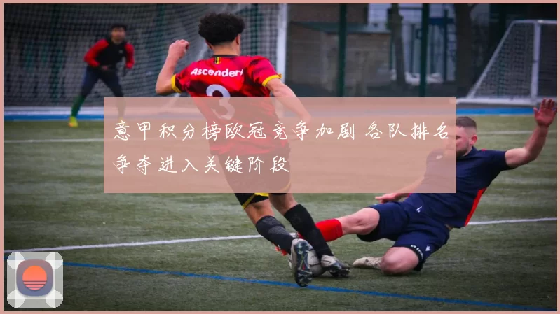 意甲积分榜欧冠竞争加剧 各队排名争夺进入关键阶段
