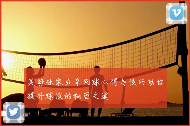 吴静独家分享网球心得与技巧助你提升球技的秘密之道