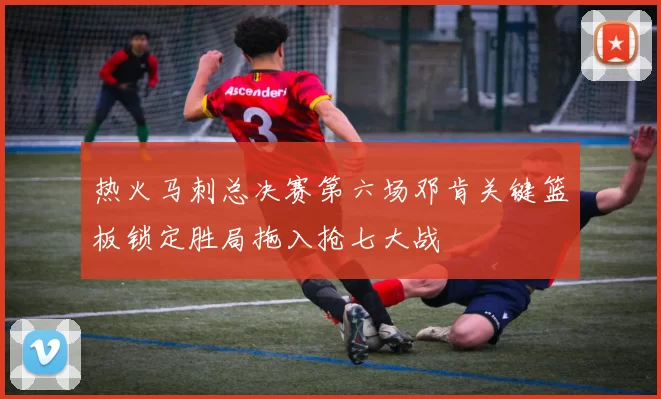 热火马刺总决赛第六场邓肯关键篮板锁定胜局拖入抢七大战