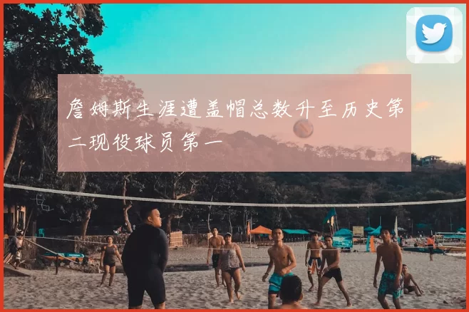 詹姆斯生涯遭盖帽总数升至历史第二现役球员第一