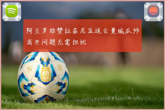 阿圭罗称赞拉菲尼亚适合曼城瓜帅离开问题无需担忧