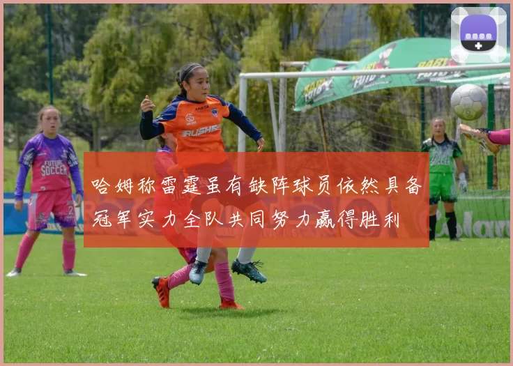 哈姆称雷霆虽有缺阵球员依然具备冠军实力全队共同努力赢得胜利