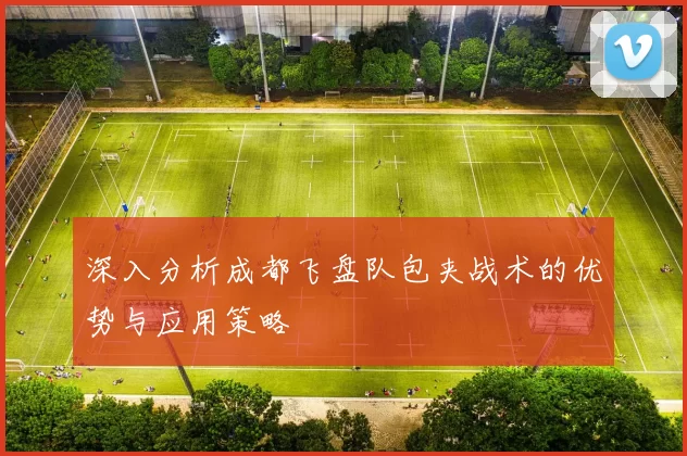 深入分析成都飞盘队包夹战术的优势与应用策略