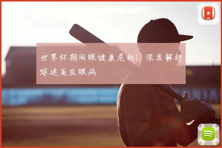 世界杯期间眼健康危机:深度解析球迷高发眼病