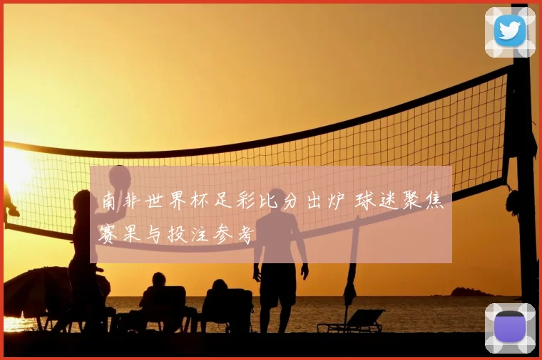 南非世界杯足彩比分出炉 球迷聚焦赛果与投注参考