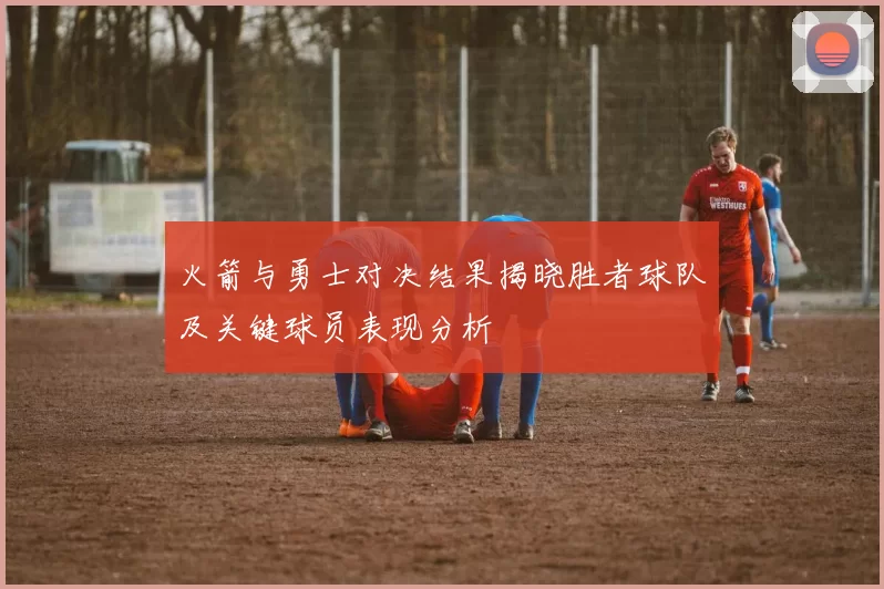 火箭与勇士对决结果揭晓胜者球队及关键球员表现分析