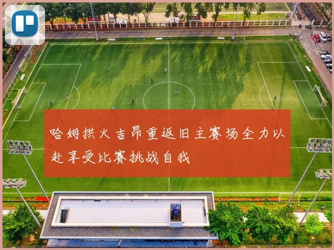 哈姆拱火吉昂重返旧主赛场全力以赴享受比赛挑战自我