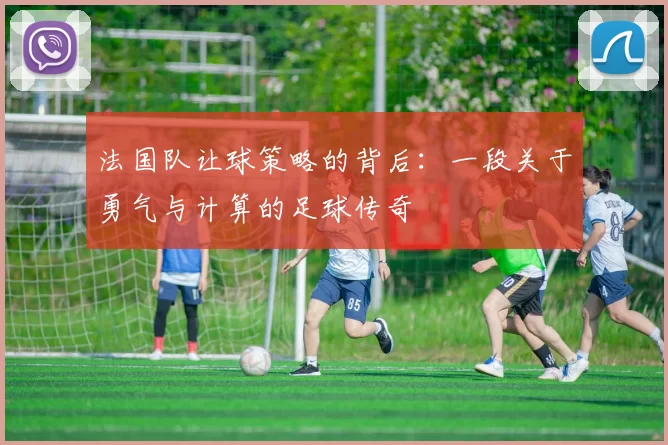 法国队让球策略的背后:一段关于勇气与计算的足球传奇