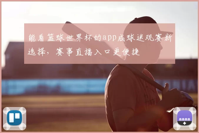 能看篮球世界杯的app成球迷观赛新选择,赛事直播入口更便捷