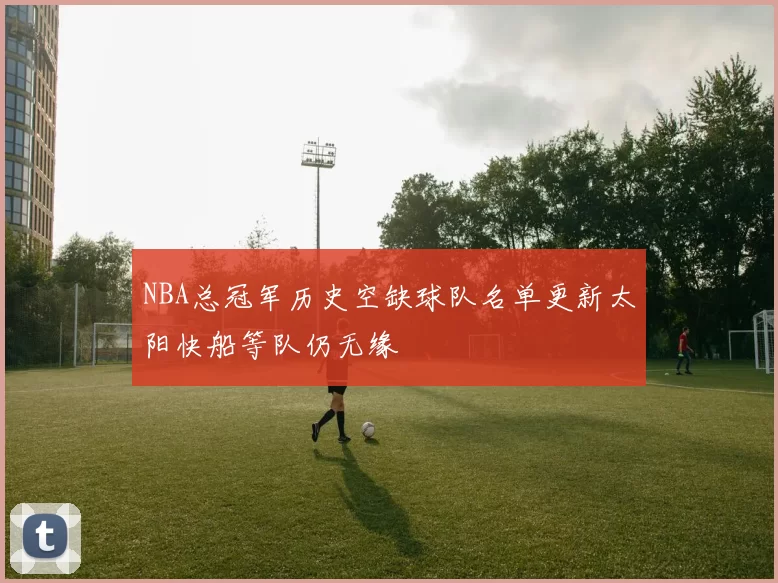 NBA总冠军历史空缺球队名单更新太阳快船等队仍无缘