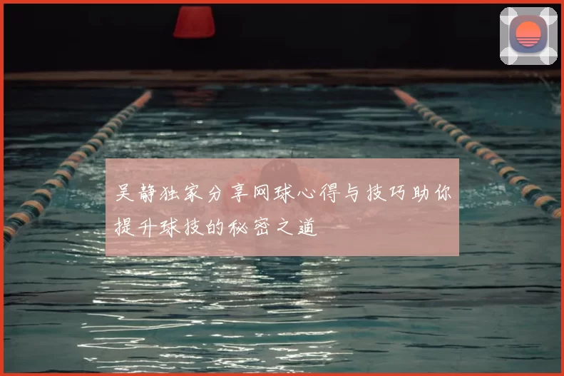 吴静独家分享网球心得与技巧助你提升球技的秘密之道