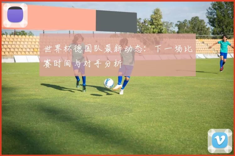 世界杯德国队最新动态:下一场比赛时间与对手分析