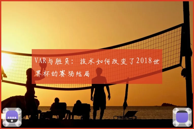 VAR与胜负：技术如何改变了2018世界杯的赛场结局