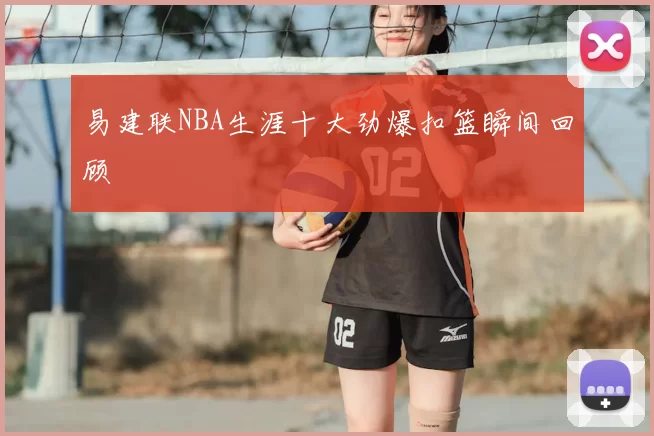 易建联NBA生涯十大劲爆扣篮瞬间回顾
