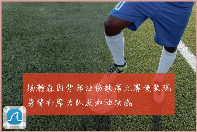 杨瀚森因背部拉伤缺席比赛便装现身替补席为队友加油助威