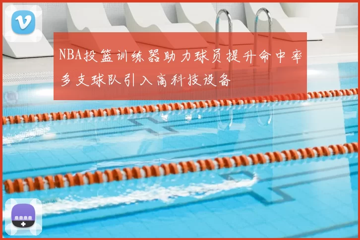 NBA投篮训练器助力球员提升命中率多支球队引入高科技设备