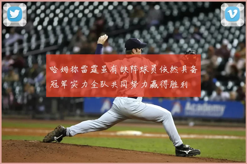 哈姆称雷霆虽有缺阵球员依然具备冠军实力全队共同努力赢得胜利