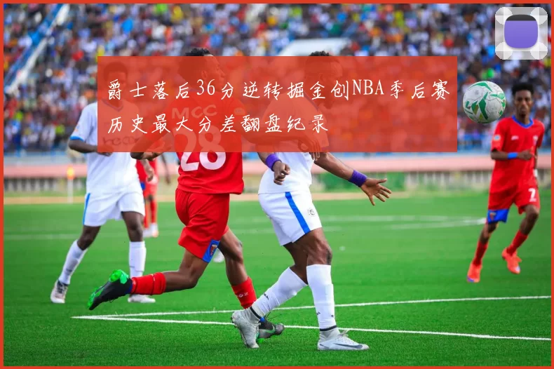 爵士落后36分逆转掘金创NBA季后赛历史最大分差翻盘纪录